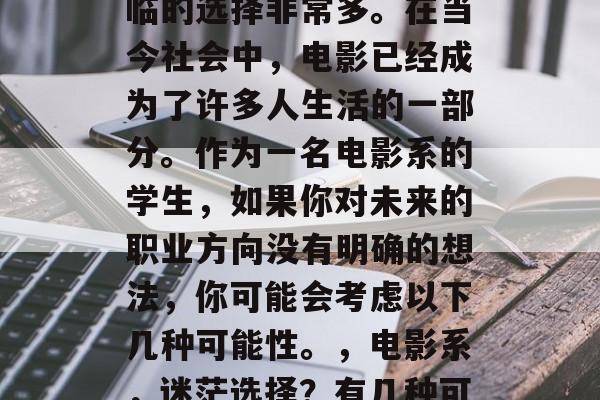 电影系学生毕业后,面临的选择非常多。在当今社会中,电影已经成为了许多人生活的一部分。作为一名电影系的学生,如果你对未来的职业方向没有明确的想法,你可能会考虑以下几种可能性。,电影系,迷茫选择?有几种可能的道路可以走! 电影系学生毕业后,面临的选择非常多。在当今社会中,电影已经成为了许多人生活的一部分。作为一名电影系的学生,如果你对未来的职业方向没有明确的想法,你可能会考虑以下几种可能性。,电影系,迷茫选择?有几种可能的道路可以走!