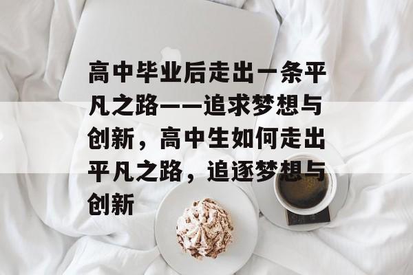 高中毕业后走出一条平凡之路——追求梦想与创新，高中生如何走出平凡之路，追逐梦想与创新