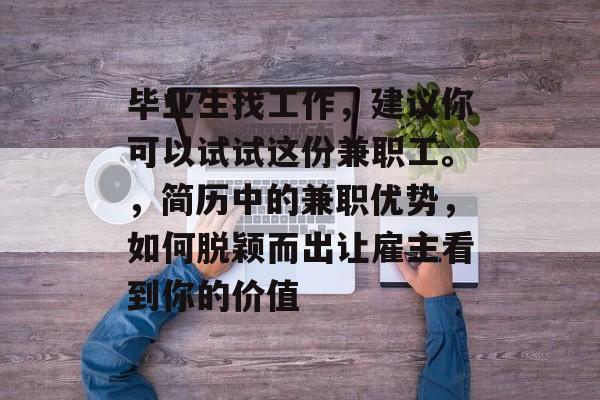 毕业生找工作,建议你可以试试这份兼职工。,简历中的兼职优势,如何脱颖而出让雇主看到你的价值 毕业生找工作,建议你可以试试这份兼职工。,简历中的兼职优势,如何脱颖而出让雇主看到你的价值
