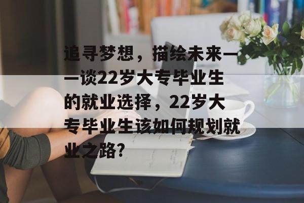 追寻梦想，描绘未来——谈22岁大专毕业生的就业选择，22岁大专毕业生该如何规划就业之路?
