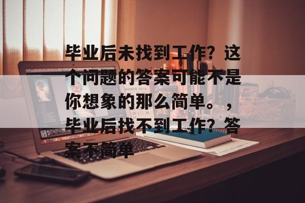 毕业后未找到工作?这个问题的答案可能不是你想象的那么简单。,毕业后找不到工作?答案不简单 毕业后未找到工作?这个问题的答案可能不是你想象的那么简单。,毕业后找不到工作?答案不简单