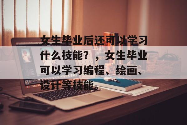 女生毕业后还可以学习什么技能？，女生毕业可以学习编程、绘画、设计等技能。