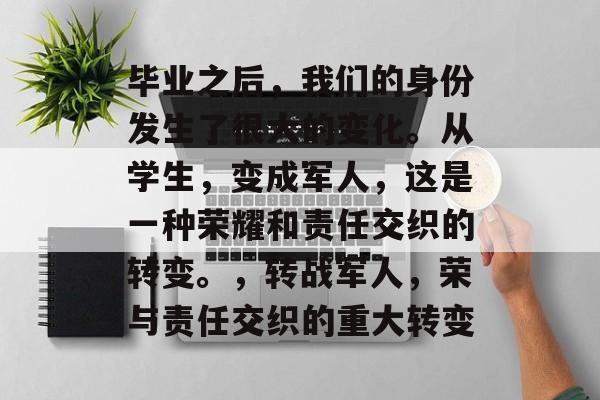 毕业之后，我们的身份发生了很大的变化。从学生，变成军人，这是一种荣耀和责任交织的转变。，转战军人，荣与责任交织的重大转变