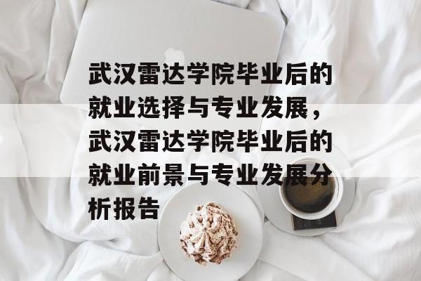 武汉雷达学院毕业后的就业选择与专业发展,武汉雷达学院毕业后的就业前景与专业发展分析报告 武汉雷达学院毕业后的就业选择与专业发展,武汉雷达学院毕业后的就业前景与专业发展分析报告