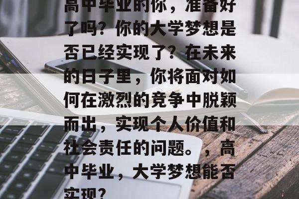 高中毕业的你，准备好了吗？你的大学梦想是否已经实现了？在未来的日子里，你将面对如何在激烈的竞争中脱颖而出，实现个人价值和社会责任的问题。，高中毕业，大学梦想能否实现?
