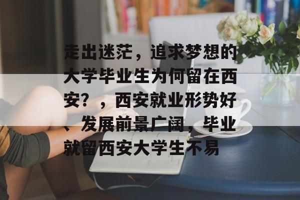 走出迷茫，追求梦想的大学毕业生为何留在西安？，西安就业形势好、发展前景广阔，毕业就留西安大学生不易