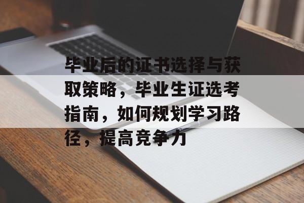 毕业后的证书选择与获取策略，毕业生证选考指南，如何规划学习路径，提高竞争力