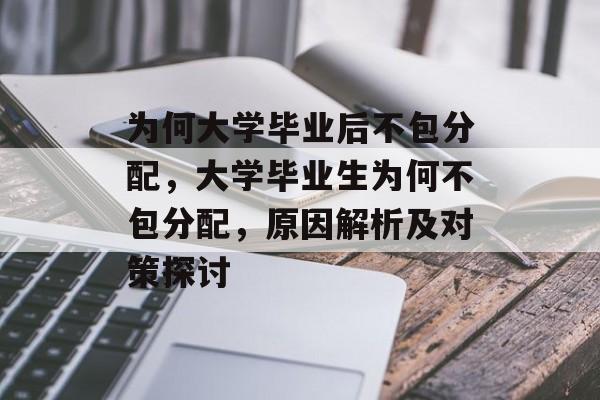 为何大学毕业后不包分配，大学毕业生为何不包分配，原因解析及对策探讨