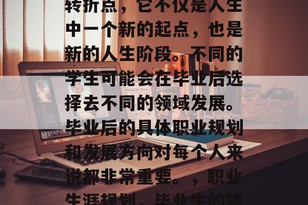 毕业是人生的一个重要转折点，它不仅是人生中一个新的起点，也是新的人生阶段。不同的学生可能会在毕业后选择去不同的领域发展。毕业后的具体职业规划和发展方向对每个人来说都非常重要。，职业生涯规划，毕业生的转变点与重要性