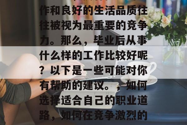 在当今竞争激烈的商业环境中，拥有稳定的工作和良好的生活品质往往被视为最重要的竞争力。那么，毕业后从事什么样的工作比较好呢？以下是一些可能对你有帮助的建议。，如何选择适合自己的职业道路，如何在竞争激烈的商业环境中找到稳定工作？