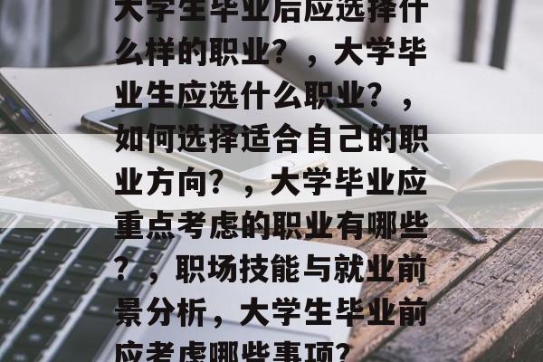 大学生毕业后应选择什么样的职业?,大学毕业生应选什么职业?,如何选择适合自己的职业方向?,大学毕业应重点考虑的职业有哪些?,职场技能与就业前景分析,大学生毕业前应考虑哪些事项? 大学生毕业后应选择什么样的职业?,大学毕业生应选什么职业?,如何选择适合自己的职业方向?,大学毕业应重点考虑的职业有哪些?,职场技能与就业前景分析,大学生毕业前应考虑哪些事项?