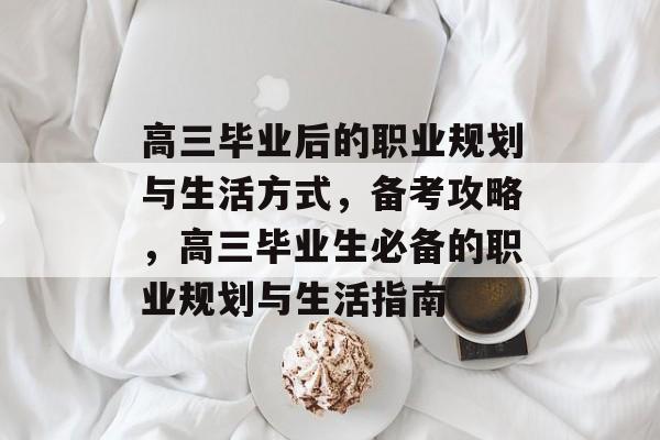 高三毕业后的职业规划与生活方式，备考攻略，高三毕业生必备的职业规划与生活指南