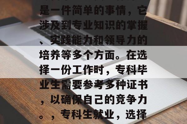 专科毕业生找工作并不是一件简单的事情,它涉及到专业知识的掌握、实践能力和领导力的培养等多个方面。在选择一份工作时,专科毕业生需要参考多种证书,以确保自己的竞争力。,专科生就业,选择哪份证书最需? 专科毕业生找工作并不是一件简单的事情,它涉及到专业知识的掌握、实践能力和领导力的培养等多个方面。在选择一份工作时,专科毕业生需要参考多种证书,以确保自己的竞争力。,专科生就业,选择哪份证书最需?