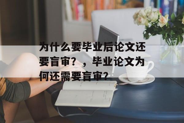 为什么要毕业后论文还要盲审?,毕业论文为何还需要盲审? 为什么要毕业后论文还要盲审?,毕业论文为何还需要盲审?