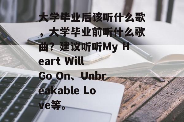 大学毕业后该听什么歌，大学毕业前听什么歌曲？建议听听My Heart Will Go On、Unbreakable Love等。