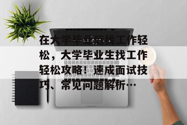 在大学毕业后找工作轻松,大学毕业生找工作轻松攻略!速成面试技巧、常见问题解析… 在大学毕业后找工作轻松,大学毕业生找工作轻松攻略!速成面试技巧、常见问题解析…