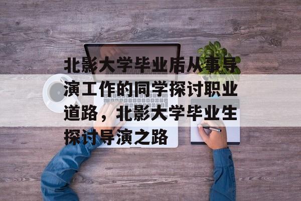 北影大学毕业后从事导演工作的同学探讨职业道路,北影大学毕业生探讨导演之路 北影大学毕业后从事导演工作的同学探讨职业道路,北影大学毕业生探讨导演之路