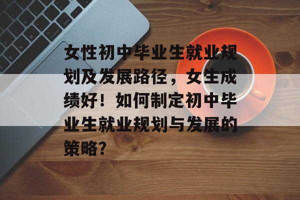 女性初中毕业生就业规划及发展路径,女生成绩好!如何制定初中毕业生就业规划与发展的策略? 女性初中毕业生就业规划及发展路径,女生成绩好!如何制定初中毕业生就业规划与发展的策略?