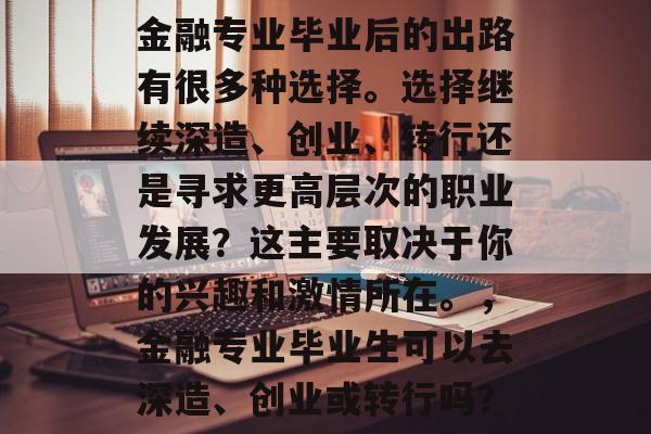 金融专业毕业后的出路有很多种选择。选择继续深造、创业、转行还是寻求更高层次的职业发展？这主要取决于你的兴趣和激情所在。，金融专业毕业生可以去深造、创业或转行吗？