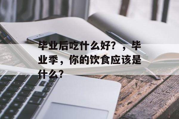 毕业后吃什么好？，毕业季，你的饮食应该是什么？
