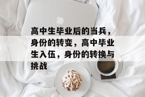 高中生毕业后的当兵，身份的转变，高中毕业生入伍，身份的转换与挑战