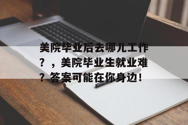 美院毕业后去哪儿工作?,美院毕业生就业难?答案可能在你身边! 美院毕业后去哪儿工作?,美院毕业生就业难?答案可能在你身边!