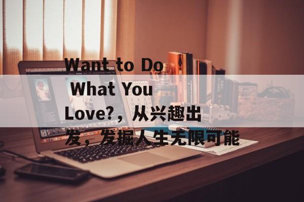 Want to Do What You Love?,从兴趣出发,发掘人生无限可能 Want to Do What You Love?,从兴趣出发,发掘人生无限可能
