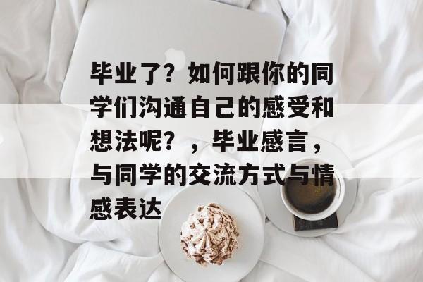 毕业了?如何跟你的同学们沟通自己的感受和想法呢?,毕业感言,与同学的交流方式与情感表达 毕业了?如何跟你的同学们沟通自己的感受和想法呢?,毕业感言,与同学的交流方式与情感表达