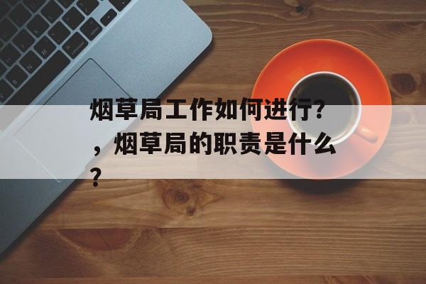 烟草局工作如何进行？，烟草局的职责是什么？