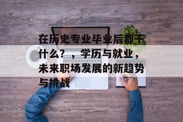 在历史专业毕业后都干什么？，学历与就业，未来职场发展的新趋势与挑战