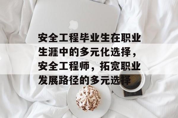 安全工程毕业生在职业生涯中的多元化选择,安全工程师,拓宽职业发展路径的多元选择 安全工程毕业生在职业生涯中的多元化选择,安全工程师,拓宽职业发展路径的多元选择