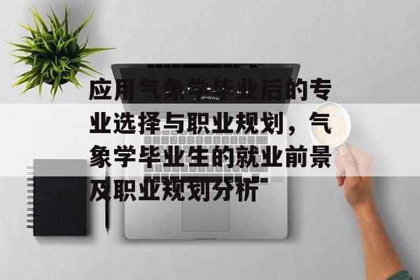 应用气象学毕业后的专业选择与职业规划，气象学毕业生的就业前景及职业规划分析