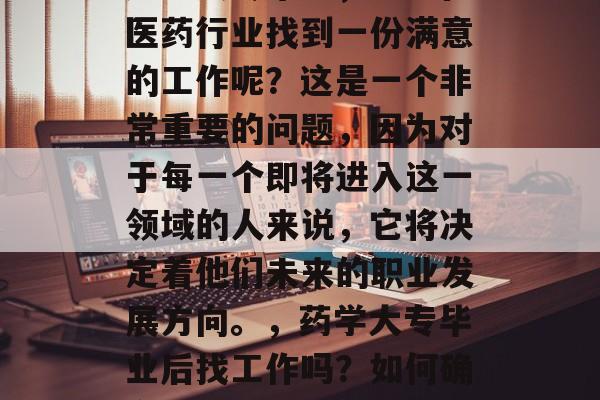 药学大专毕业,能否在医药行业找到一份满意的工作呢?这是一个非常重要的问题,因为对于每一个即将进入这一领域的人来说,它将决定着他们未来的职业发展方向。,药学大专毕业后找工作吗?如何确定适合自己的位置? 药学大专毕业,能否在医药行业找到一份满意的工作呢?这是一个非常重要的问题,因为对于每一个即将进入这一领域的人来说,它将决定着他们未来的职业发展方向。,药学大专毕业后找工作吗?如何确定适合自己的位置?