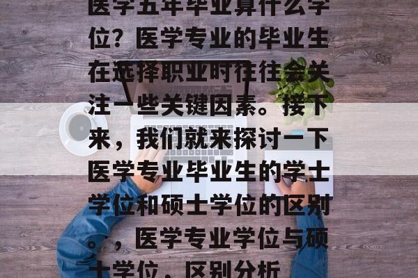 医学五年毕业算什么学位?医学专业的毕业生在选择职业时往往会关注一些关键因素。接下来,我们就来探讨一下医学专业毕业生的学士学位和硕士学位的区别。,医学专业学位与硕士学位,区别分析 医学五年毕业算什么学位?医学专业的毕业生在选择职业时往往会关注一些关键因素。接下来,我们就来探讨一下医学专业毕业生的学士学位和硕士学位的区别。,医学专业学位与硕士学位,区别分析