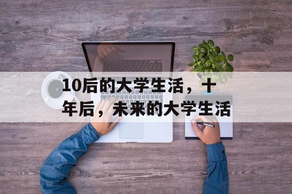 10后的大学生活,十年后,未来的大学生活 10后的大学生活,十年后,未来的大学生活