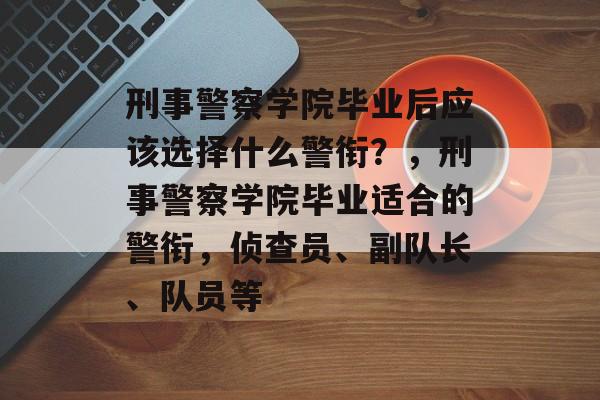 刑事警察学院毕业后应该选择什么警衔？，刑事警察学院毕业适合的警衔，侦查员、副队长、队员等