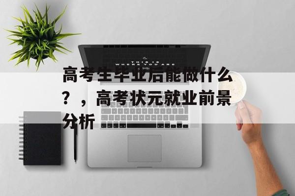 高考生毕业后能做什么?,高考状元就业前景分析 高考生毕业后能做什么?,高考状元就业前景分析