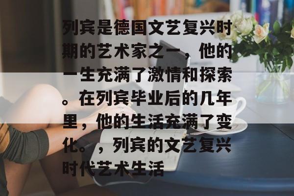 列宾是德国文艺复兴时期的艺术家之一,他的一生充满了激情和探索。在列宾毕业后的几年里,他的生活充满了变化。,列宾的文艺复兴时代艺术生活 列宾是德国文艺复兴时期的艺术家之一,他的一生充满了激情和探索。在列宾毕业后的几年里,他的生活充满了变化。,列宾的文艺复兴时代艺术生活