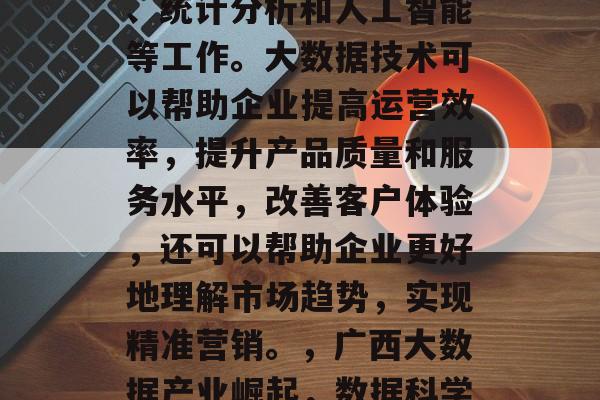 广西大数据技术毕业后，可以从事的数据科学、统计分析和人工智能等工作。大数据技术可以帮助企业提高运营效率，提升产品质量和服务水平，改善客户体验，还可以帮助企业更好地理解市场趋势，实现精准营销。，广西大数据产业崛起，数据科学与统计分析人才大势所趋