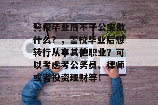 警校毕业后不干公安做什么？，警校毕业后想转行从事其他职业？可以考虑考公务员、律师或者投资理财等！