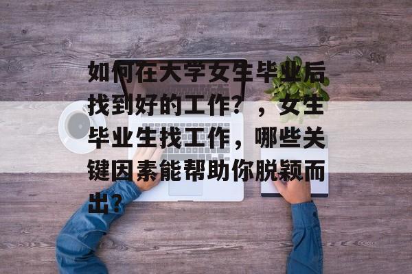 如何在大学女生毕业后找到好的工作？，女生毕业生找工作，哪些关键因素能帮助你脱颖而出？