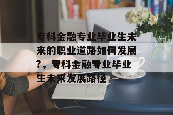 专科金融专业毕业生未来的职业道路如何发展?，专科金融专业毕业生未来发展路径