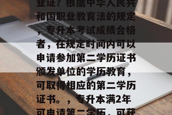 专升本考试后拿什么毕业证？根据中华人民共和国职业教育法的规定，专升本考试成绩合格者，在规定时间内可以申请参加第二学历证书颁发单位的学历教育，可取得相应的第二学历证书。，专升本满2年可申请第二学历，可获学历证书。