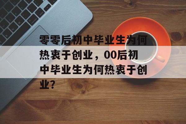 零零后初中毕业生为何热衷于创业,00后初中毕业生为何热衷于创业? 零零后初中毕业生为何热衷于创业,00后初中毕业生为何热衷于创业?