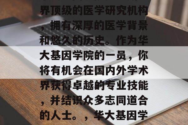 华大基因学院是一所世界顶级的医学研究机构，拥有深厚的医学背景和悠久的历史。作为华大基因学院的一员，你将有机会在国内外学术界获得卓越的专业技能，并结识众多志同道合的人士。，华大基因学院学员招募启事！