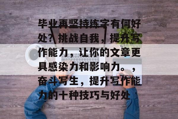 毕业再坚持练字有何好处？挑战自我，提升写作能力，让你的文章更具感染力和影响力。，奋斗写生，提升写作能力的十种技巧与好处