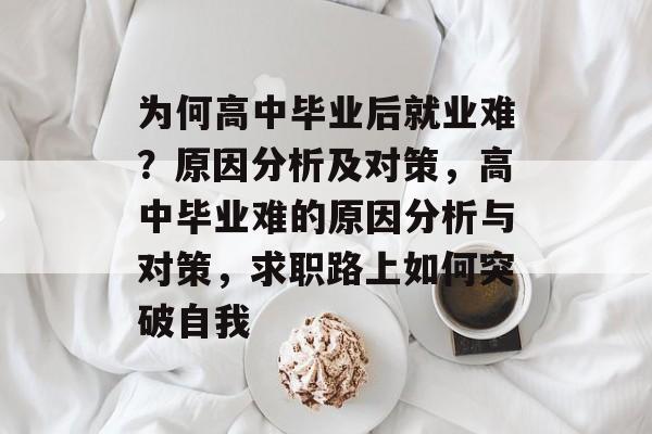 为何高中毕业后就业难？原因分析及对策，高中毕业难的原因分析与对策，求职路上如何突破自我