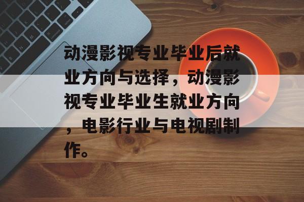 动漫影视专业毕业后就业方向与选择,动漫影视专业毕业生就业方向,电影行业与电视剧制作。 动漫影视专业毕业后就业方向与选择,动漫影视专业毕业生就业方向,电影行业与电视剧制作。