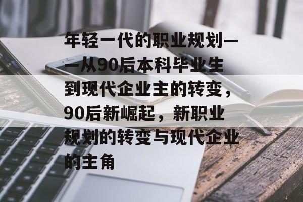 年轻一代的职业规划——从90后本科毕业生到现代企业主的转变，90后新崛起，新职业规划的转变与现代企业的主角