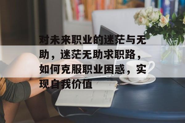 对未来职业的迷茫与无助,迷茫无助求职路,如何克服职业困惑,实现自我价值 对未来职业的迷茫与无助,迷茫无助求职路,如何克服职业困惑,实现自我价值